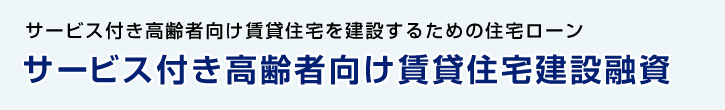 サービス付き高齢者向け賃貸住宅を建設するための住宅ローン　サービス付き高齢者向け賃貸住宅建設融資