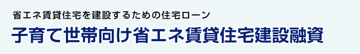 省エネ賃貸住宅を建設するための住宅ローン 子育て世帯向け省エネ賃貸住宅建設融資