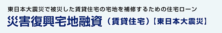 災害復興宅地融資（賃貸住宅）【東日本大震災】