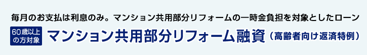 毎月のお支払は利息のみ。マンション共用部分リフォームの一時金負担を対象としたローン＜60歳以上の方対象＞