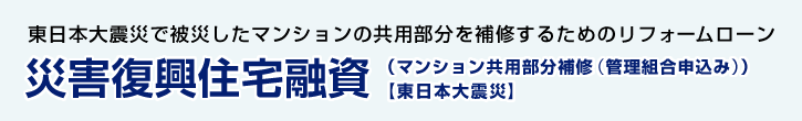 災害復興住宅融資（マンション共用部分補修（管理組合申込み） ） 【東日本大震災】