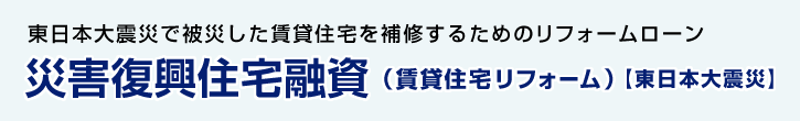 災害復興住宅融資（賃貸住宅リフォーム） 【東日本大震災】 