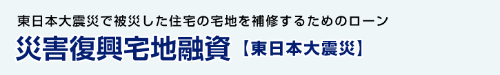 災害復興宅地融資【東日本大震災】