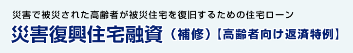 災害復興住宅融資（補修）【高齢者向け返済特例】 