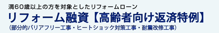 リフォーム融資（部分的バリアフリー工事・ヒートショック対策工事・耐震改修工事）【高齢者向け返済特例】