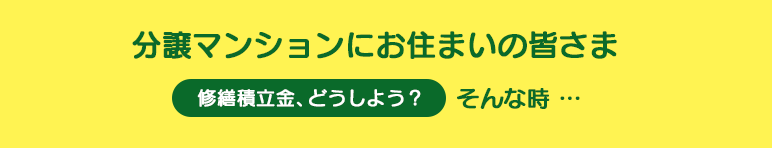 分譲マンションにお住まいの皆さま 修繕積立金、どうしよう？そんな時･･･