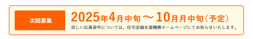 次回募集　2024年4月中旬～10月中旬（予定）説明動画・パンフレットはこちら　詳しい応募要件については、住宅金融支援機構ホームページにてお知らせいたします。
