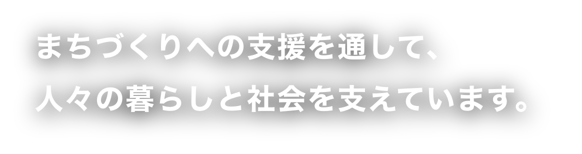 まちづくりへの支援を通して、人々の暮らしと社会を支えています。