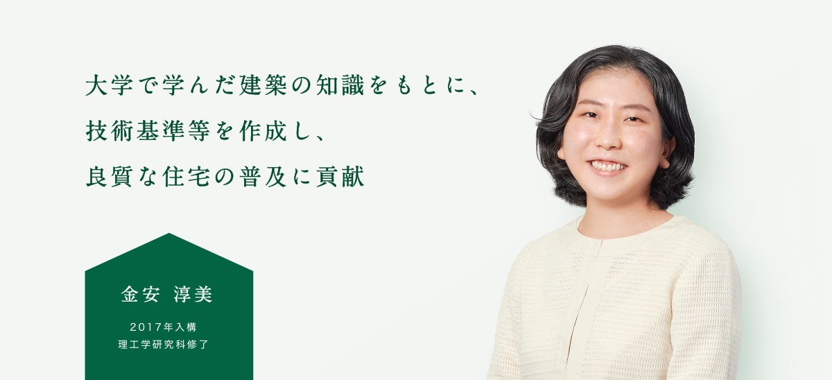 大学で学んだ建築の知識をもとに、技術基準等を作成し、良質な住宅の普及に貢献